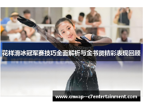 花样滑冰冠军赛技巧全面解析与金书贤精彩表现回顾