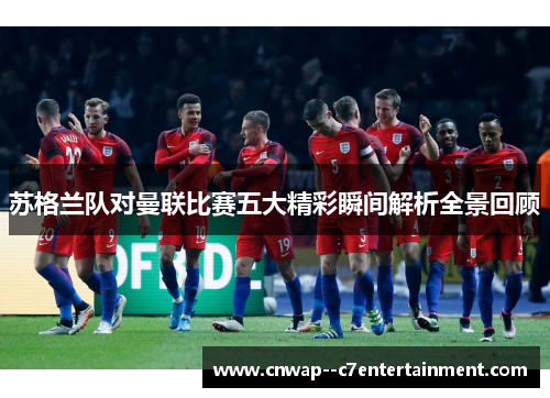 苏格兰队对曼联比赛五大精彩瞬间解析全景回顾 苏格兰队对曼联比赛五大精彩瞬间解析全景回顾