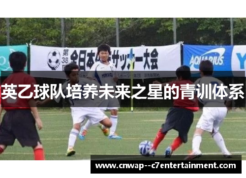 英乙球队培养未来之星的青训体系 英乙球队培养未来之星的青训体系