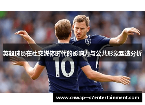 英超球员在社交媒体时代的影响力与公共形象塑造分析 英超球员在社交媒体时代的影响力与公共形象塑造分析