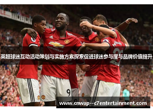 英超球迷互动活动策划与实施方案探索促进球迷参与度与品牌价值提升 英超球迷互动活动策划与实施方案探索促进球迷参与度与品牌价值提升
