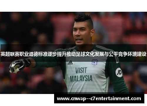 英超联赛职业道德标准逐步提升推动足球文化发展与公平竞争环境建设