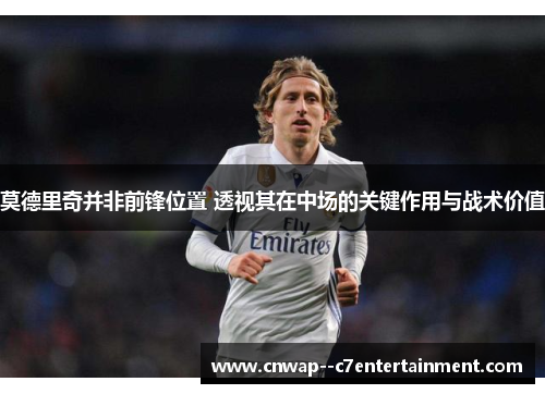 莫德里奇并非前锋位置 透视其在中场的关键作用与战术价值