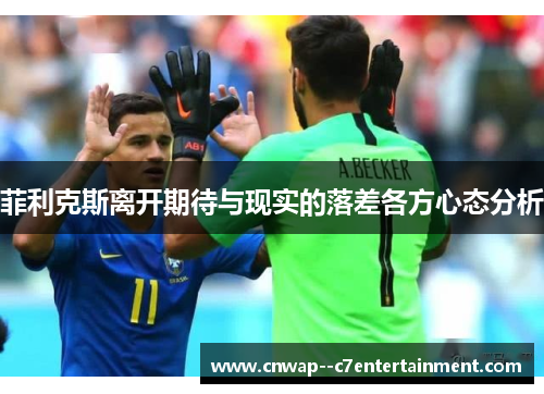 菲利克斯离开期待与现实的落差各方心态分析 菲利克斯离开期待与现实的落差各方心态分析