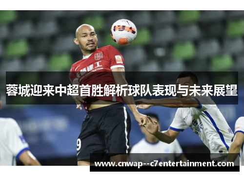 蓉城迎来中超首胜解析球队表现与未来展望 蓉城迎来中超首胜解析球队表现与未来展望