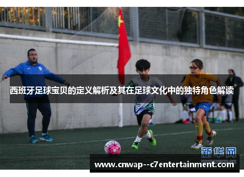 西班牙足球宝贝的定义解析及其在足球文化中的独特角色解读
