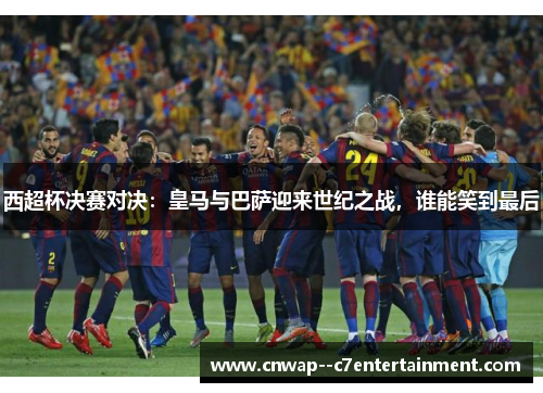 西超杯决赛对决：皇马与巴萨迎来世纪之战，谁能笑到最后