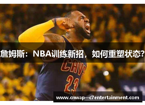 詹姆斯：NBA训练新招，如何重塑状态？