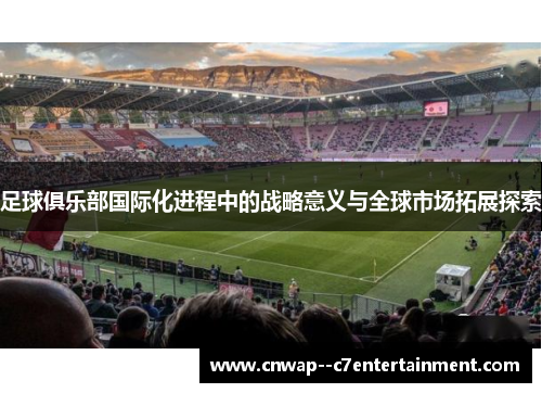 足球俱乐部国际化进程中的战略意义与全球市场拓展探索