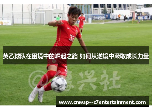 英乙球队在困境中的崛起之路 如何从逆境中汲取成长力量