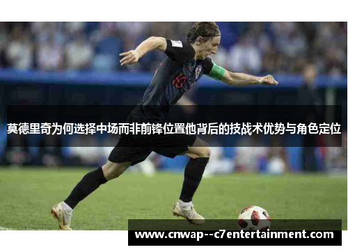 莫德里奇为何选择中场而非前锋位置他背后的技战术优势与角色定位
