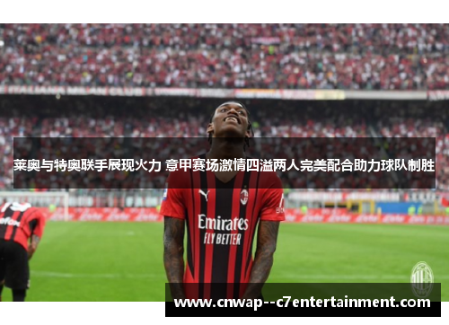 莱奥与特奥联手展现火力 意甲赛场激情四溢两人完美配合助力球队制胜