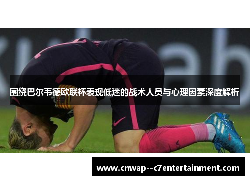 围绕巴尔韦德欧联杯表现低迷的战术人员与心理因素深度解析