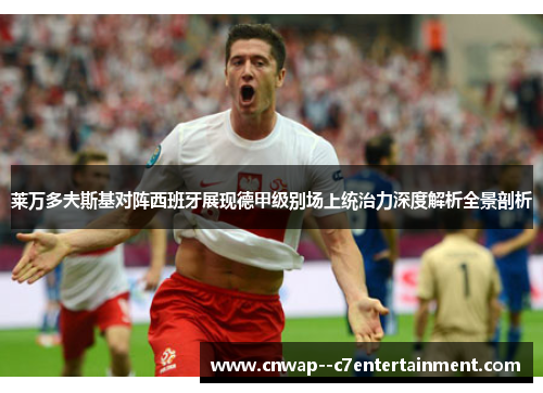 莱万多夫斯基对阵西班牙展现德甲级别场上统治力深度解析全景剖析