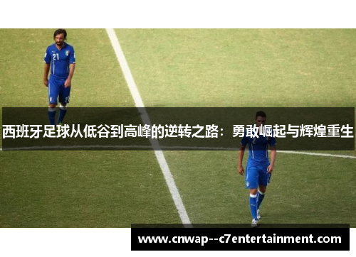 西班牙足球从低谷到高峰的逆转之路:勇敢崛起与辉煌重生 西班牙足球从低谷到高峰的逆转之路:勇敢崛起与辉煌重生