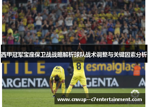 西甲冠军宝座保卫战战略解析球队战术调整与关键因素分析 西甲冠军宝座保卫战战略解析球队战术调整与关键因素分析