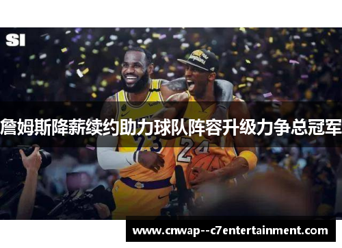 詹姆斯降薪续约助力球队阵容升级力争总冠军