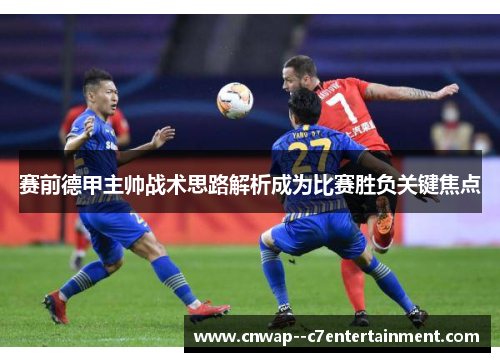 赛前德甲主帅战术思路解析成为比赛胜负关键焦点