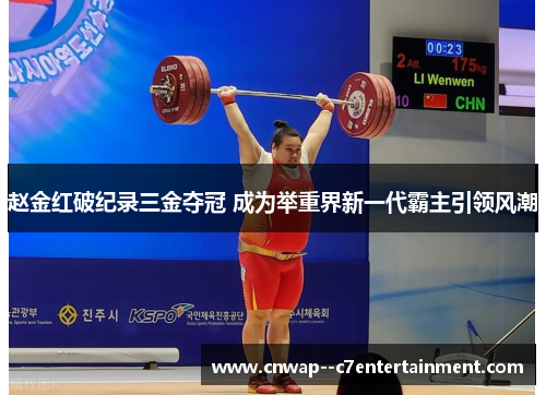 赵金红破纪录三金夺冠 成为举重界新一代霸主引领风潮 赵金红破纪录三金夺冠 成为举重界新一代霸主引领风潮