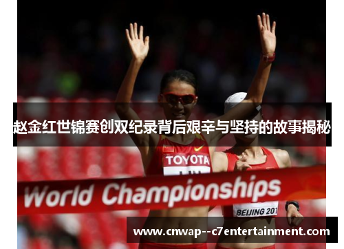 赵金红世锦赛创双纪录背后艰辛与坚持的故事揭秘