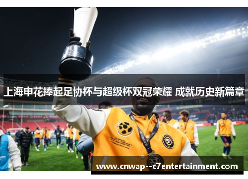 上海申花捧起足协杯与超级杯双冠荣耀 成就历史新篇章