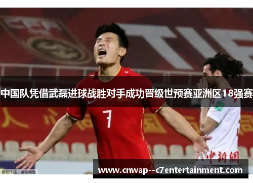 中国队凭借武磊进球战胜对手成功晋级世预赛亚洲区18强赛 中国队凭借武磊进球战胜对手成功晋级世预赛亚洲区18强赛