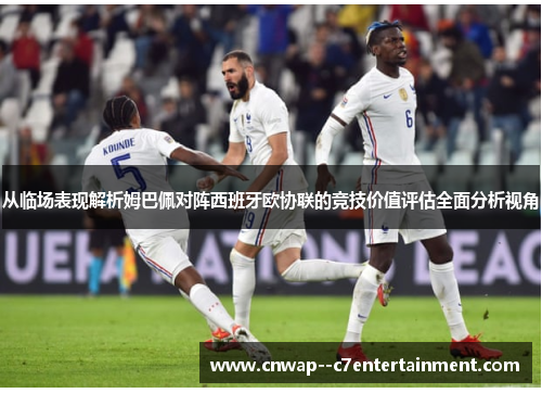 从临场表现解析姆巴佩对阵西班牙欧协联的竞技价值评估全面分析视角