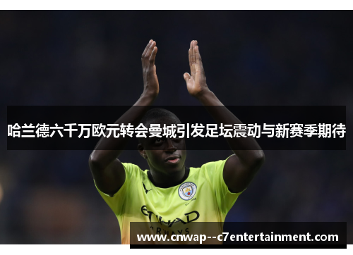 哈兰德六千万欧元转会曼城引发足坛震动与新赛季期待