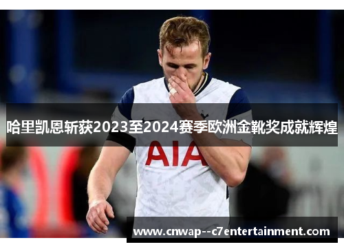 哈里凯恩斩获2023至2024赛季欧洲金靴奖成就辉煌