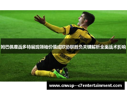姆巴佩鏖战多特展现领袖价值成欧协联胜负关键解析全面战术影响 姆巴佩鏖战多特展现领袖价值成欧协联胜负关键解析全面战术影响