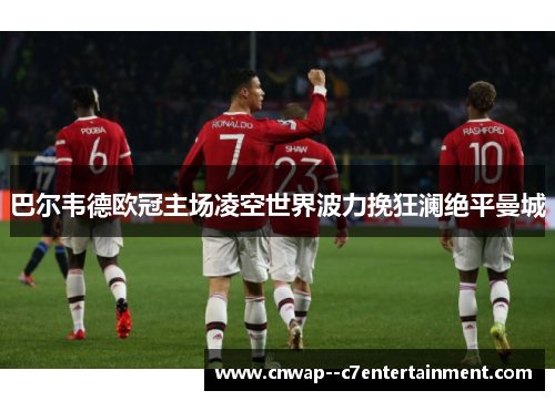 巴尔韦德欧冠主场凌空世界波力挽狂澜绝平曼城