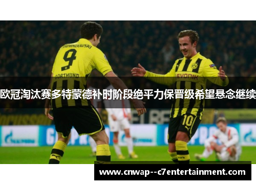 欧冠淘汰赛多特蒙德补时阶段绝平力保晋级希望悬念继续 欧冠淘汰赛多特蒙德补时阶段绝平力保晋级希望悬念继续