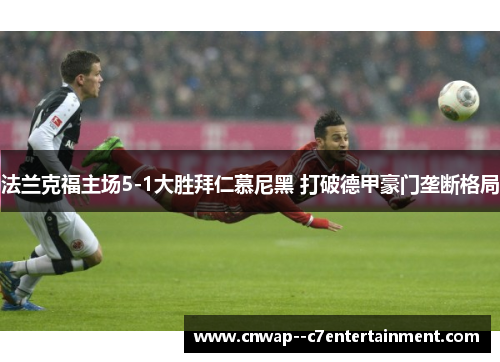 法兰克福主场5-1大胜拜仁慕尼黑 打破德甲豪门垄断格局 法兰克福主场5-1大胜拜仁慕尼黑 打破德甲豪门垄断格局