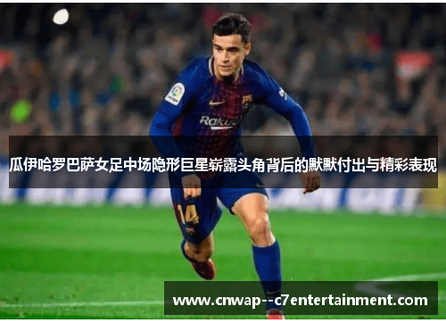 瓜伊哈罗巴萨女足中场隐形巨星崭露头角背后的默默付出与精彩表现 瓜伊哈罗巴萨女足中场隐形巨星崭露头角背后的默默付出与精彩表现
