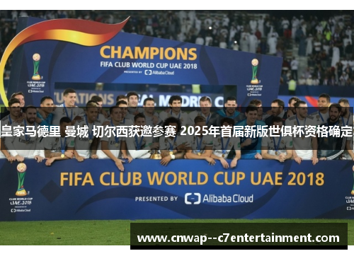 皇家马德里 曼城 切尔西获邀参赛 2025年首届新版世俱杯资格确定