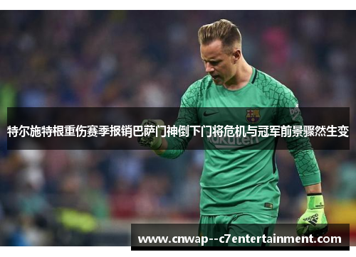 特尔施特根重伤赛季报销巴萨门神倒下门将危机与冠军前景骤然生变 特尔施特根重伤赛季报销巴萨门神倒下门将危机与冠军前景骤然生变