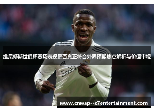 维尼修斯世俱杯赛场表现是否真正符合外界预期焦点解析与价值审视