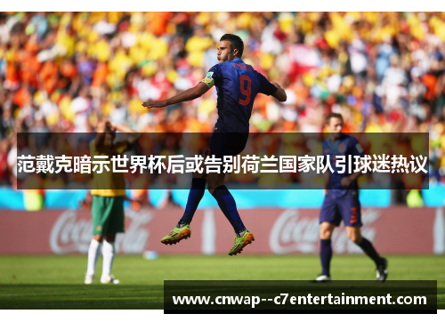 范戴克暗示世界杯后或告别荷兰国家队引球迷热议 范戴克暗示世界杯后或告别荷兰国家队引球迷热议