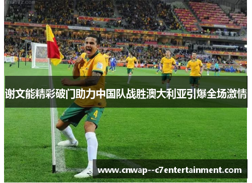谢文能精彩破门助力中国队战胜澳大利亚引爆全场激情