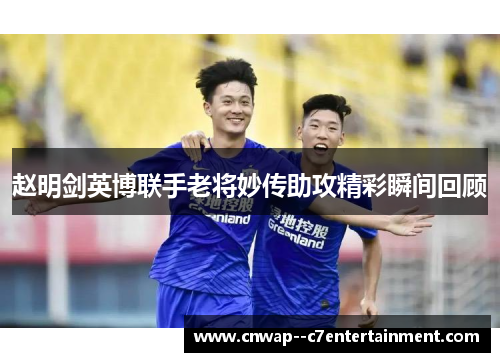 赵明剑英博联手老将妙传助攻精彩瞬间回顾