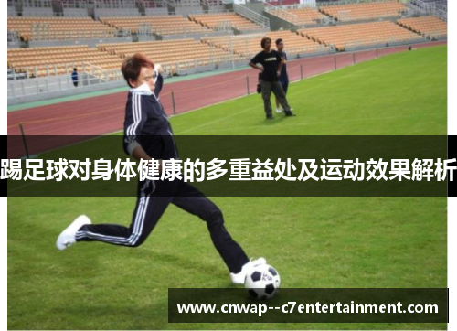 踢足球对身体健康的多重益处及运动效果解析 踢足球对身体健康的多重益处及运动效果解析