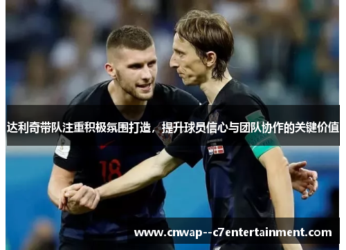 达利奇带队注重积极氛围打造，提升球员信心与团队协作的关键价值