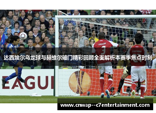 达西埃尔乌龙球与赫维尔破门精彩回顾全面解析本赛季焦点时刻
