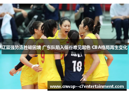 辽篮强势连胜破困境 广东队陷入低谷难见起色 CBA格局再生变化 辽篮强势连胜破困境 广东队陷入低谷难见起色 CBA格局再生变化