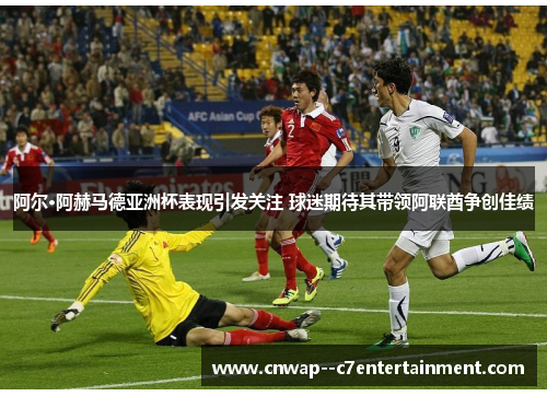 阿尔·阿赫马德亚洲杯表现引发关注 球迷期待其带领阿联酋争创佳绩