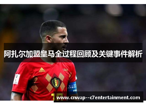 阿扎尔加盟皇马全过程回顾及关键事件解析