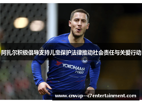 阿扎尔积极倡导支持儿童保护法律推动社会责任与关爱行动