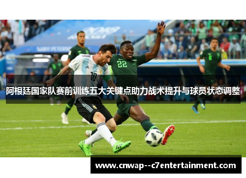 阿根廷国家队赛前训练五大关键点助力战术提升与球员状态调整