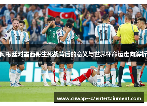 阿根廷对墨西哥生死战背后的意义与世界杯命运走向解析