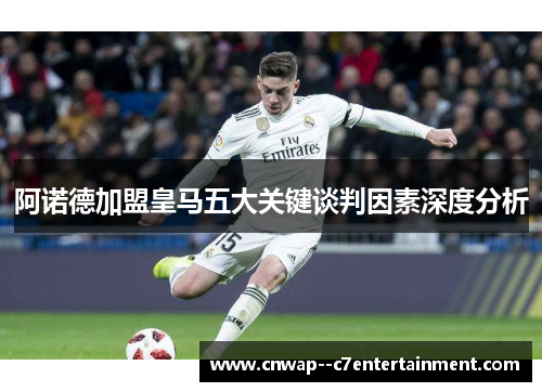 阿诺德加盟皇马五大关键谈判因素深度分析